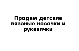 Продам детские вязаные носочки и рукавички